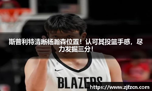 斯普利特清晰杨瀚森位置！认可其投篮手感，尽力发掘三分！