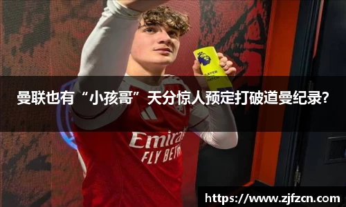 曼联也有“小孩哥”天分惊人预定打破道曼纪录？